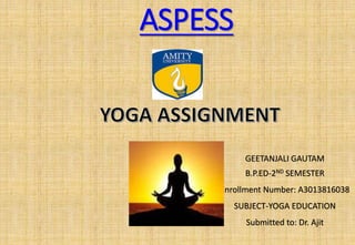 ASPESS
GEETANJALI GAUTAM
B.P.ED-2ND SEMESTER
Enrollment Number: A3013816038
SUBJECT-YOGA EDUCATION
Submitted to: Dr. Ajit
 