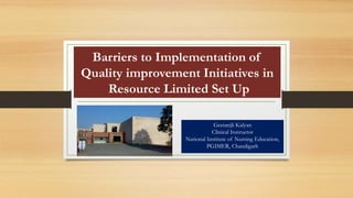 Barriers to Implementation of
Quality improvement Initiatives in
Resource Limited Set Up
Geetanjli Kalyan
Clinical Instructor
National Institute of Nursing Education,
PGIMER, Chandigarh
 