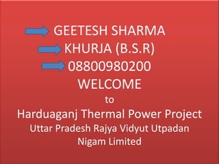 GEETESH SHARMA
KHURJA (B.S.R)
08800980200
WELCOME
to
Harduaganj Thermal Power Project
Uttar Pradesh Rajya Vidyut Utpadan
Nigam Limited
 
