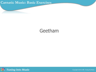 Tuning into Music
Geetham
Copyright © 2013, MR, Tuning into Music.
Carnatic Music: Basic Exercises
 