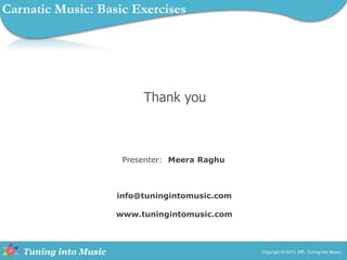 info@tuningintomusic.com
www.tuningintomusic.com
Presenter: Meera Raghu
Tuning into Music
Thank you
Copyright © 2013, MR, Tuning into Music.
Carnatic Music: Basic Exercises
 