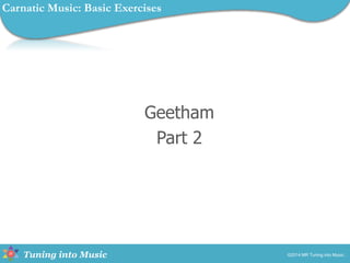 Tuning into Music
Geetham
Part 2
©2014 MR Tuning into Music.
Carnatic Music: Basic Exercises
 