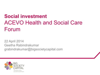Social investment
ACEVO Health and Social Care
Forum
22 April 2014
Geetha Rabindrakumar
grabindrakumar@bigsocietycapital.com
 