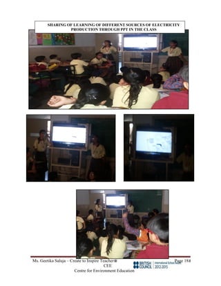Ms. Geetika Saluja – Create to Inspire Teacher Page 18
CEE
Centre for Environment Education
SHARING OF LEARNING OF DIFFERENT SOURCES OF ELECTRICITY
PRODUCTION THROUGH PPT IN THE CLASS
 