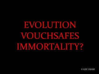 EVOLUTION VOUCHSAFES IMMORTALITY? © GEE UKASE 