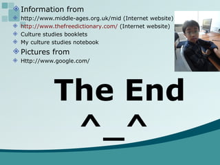 Information from http://www.middle-ages.org.uk/mid (Internet website) http://www. thefreedictionary .com/  (Internet website) Culture studies booklets My culture studies notebook Pictures from Http://www.google.com/ The End ^_^ 