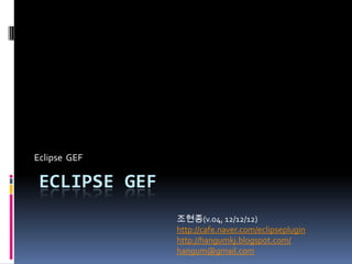 Eclipse GEF

 ECLIPSE GEF
               조현종(v.04, 12/12/12)
               http://cafe.naver.com/eclipseplugin
               http://hangumkj.blogspot.com/
               hangum@gmail.com
 
