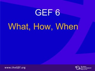 GEF 6
What, How, When
 