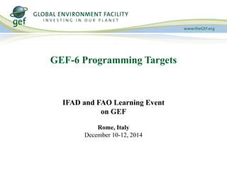 GEF-6 Programming Targets 
IFAD and FAO Learning Event 
on GEF 
Rome, Italy 
December 10-12, 2014 
 