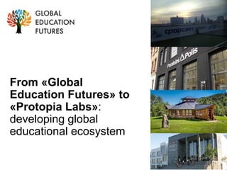 From «Global
Education Futures» to
«Protopia Labs»:
developing global
educational ecosystem
 