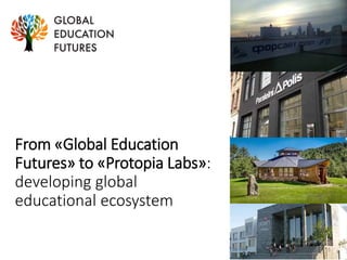 From «Global Education
Futures» to «Protopia Labs»:
developing global
educational ecosystem
 