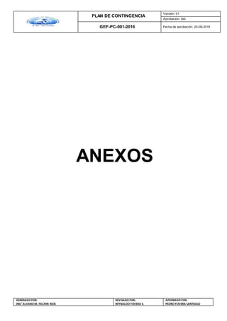 PLAN DE CONTINGENCIA
Versión: 01
Aprobación: GG
GEF-PC-001-2016 Fecha de aprobación: 20-08-2016
GENERADOPOR:
ING° ALVAROM. FACHIN RIOS
REVISADO POR:
REYNALDOYOVERA S.
APROBADOPOR:
PEDROYOVERA SANTIAGO
ANEXOS
 