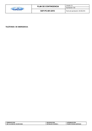 PLAN DE CONTINGENCIA
Versión: 01
Aprobación: GG
GEF-PC-001-2016 Fecha de aprobación: 20-08-2016
GENERADOPOR:
ING° ALVAROM. FACHIN RIOS
REVISADO POR:
REYNALDOYOVERA S.
APROBADOPOR:
PEDROYOVERA SANTIAGO
TELÉFONOS DE EMERGENCIA
 