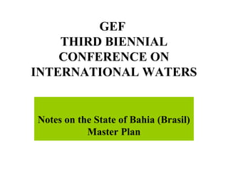 GEF 
THIRD BIENNIAL 
CONFERENCE ON 
INTERNATIONAL WATERS 
Notes on the State of Bahia (Brasil) 
Master Plan 
 