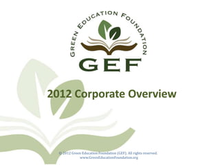 2012 Corporate Overview



  © 2012 Green Education Foundation (GEF). All rights reserved.
             www.GreenEducationFoundation.org
 