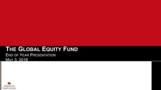 THE GLOBAL EQUITY FUND
END OF YEAR PRESENTATION
MAY 3, 2018
 