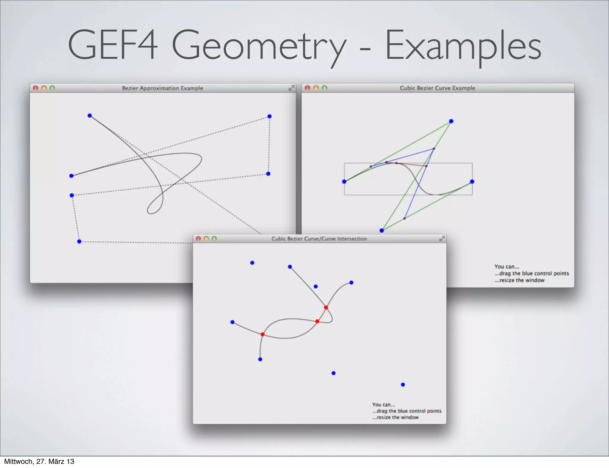 GEF4 Geometry - Sample Code
// Bezier approximation of curves
BezierCurve[] fromCurve = curve.toBezier();
BezierCurve[] fromShape = shape.getOutline().toBezier();
ICurve[] fromPolyShape = polyShape.getOutlineSegments();
List<BezierCurve> beziers = new ArrayList<BezierCurve>();
for (ICurve c : fromPolyShape)
beziers.addAll(Arrays.asList(c.toBezier()));
// PolyBezier interpolation
PolyBezier interpolation = PolyBezier.interpolateCubic(p0, p1, p2, p3, ...);
// support for affine transformations
Polygon rhomb = new Rectangle(10, 10, 10, 10).getRotatedCCW(Angle.fromDeg(45));
PolyBezier slanted = new Ellipse(100, 100, 100, 50).getRotatedCCW(Angle.fromDeg(30));
Ring rotatedClippingArea = region.getRotatedCCW(Angle.fromDeg(300));
 