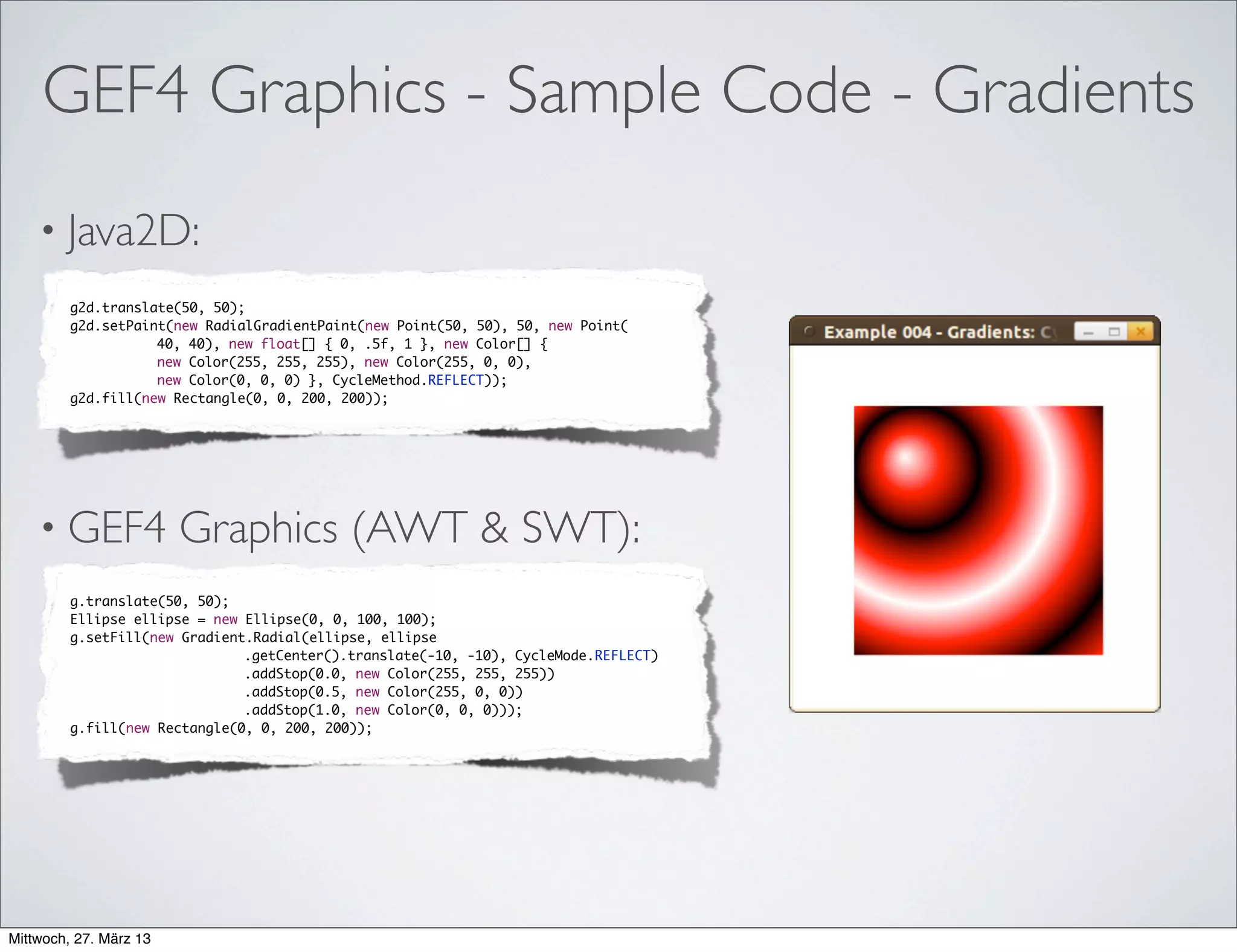 GEF4 - Outlook (Mid-Term)
• GEF4 Layouts is planned:
• Data model for layout computations (based on Draw2d/
Zest DirectedGraphLayout)
• Set of layout algorithms based on it (Draw2d & Zest)
• GEF4 'Glyphs' is planned:
• Figures/Shapes abstractions inspired by Draw2d, SVG, and
JavaFX (SceneGraph)
• Intended as replacement of Draw2d 'core'
 