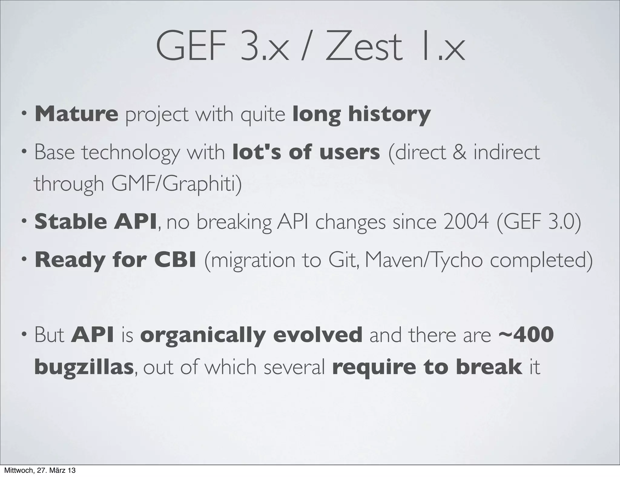 SomeTopics for a Renewal
• Re-thinking current componentization
• Support for the E4 application model
• Support for rotation and other transformations
• Support for curved connections
• Support for other rendering platforms than SWT
• Multi-touch gestures support
• Revision of the command framework
• Revision of connection handling (clipping container)
• Various renamings and restructurings on the detail level...
 
