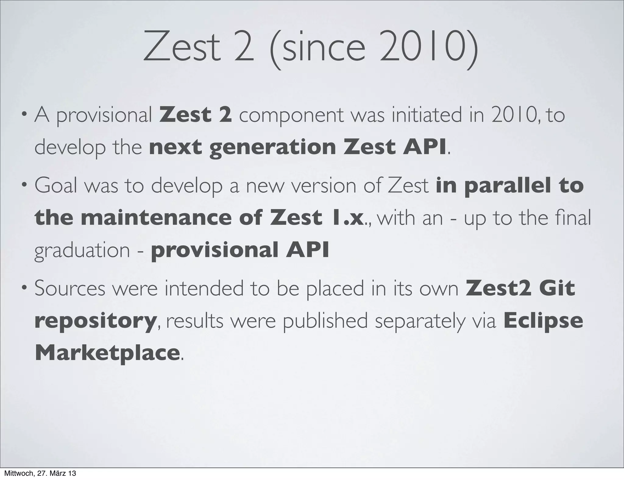 GEF4 (since 2011)
• GEF4 was initiated - in analogy to Zest 2 - to develop the next
generation Draw2d and GEF (MVC) API.
• Similar to Zest2, development was intended to take place in
parallel to maintenance of Draw2d / GEF (MVC) 3.x
• Initial plans (prior to 3.8):
• Create new double-precision Geometry API before Juno
release.
• Start to migrate the Draw2d and GEF (MVC) code base on a
step-by-step basis afterwards.
 