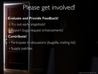 Please get involved!
• Evaluate and Provide Feedback!!
• Try out early snapshots!!
• Report bugs, request enhancements!!
• Contribute!
• Participate in discussions (bugzilla, mailing list)!
• Supply patches
Image courtesy of EricMagnuson / ﬂickr
 