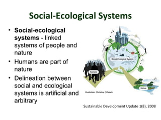 Social-Ecological Systems 
• Social-ecological 
systems - linked 
systems of people and 
nature 
• Humans are part of 
nature 
• Delineation between 
social and ecological 
systems is artificial and 
arbitrary 
Sustainable Development Update 1(8), 2008 
 