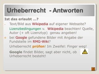 Ist das erlaubt ...? Text/Bild aus  Wikipedia  auf eigener Webseite? Lizenzbedingungen  v.  Wikipedia  beachten! Quelle, Autor (+ oft Lizenztyp)  genau angeben! bei  Google  gefundene Bilder mit Angabe der Fundstelle im  RMG-Wiki ? Urheberrecht  prüfen ! Im Zweifel: Finger weg! Google  findet Bilder, sagt aber nicht, ob Urheberrecht besteht! 