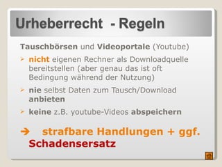 Tauschbörsen  und  Videoportale  (Youtube) nicht  eigenen Rechner als Downloadquelle bereitstellen (aber genau das ist oft Bedingung während der Nutzung) nie  selbst Daten zum Tausch/Download  anbieten keine  z.B. youtube-Videos  abspeichern  strafbare Handlungen + ggf.  Schadensersatz 