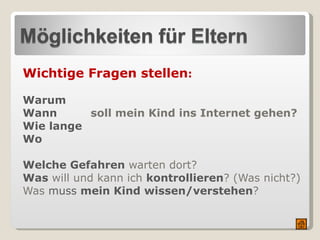 Wichtige Fragen stellen : Warum   Wann   soll mein Kind ins Internet gehen?   Wie lange Wo   Welche Gefahren   warten dort?  Was  will und kann ich  kontrollieren ? (Was nicht?) Was  muss  mein Kind   wissen/verstehen ?  