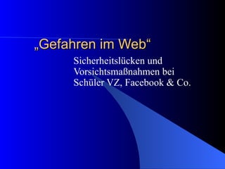 „ Gefahren im Web“  Sicherheitslücken und Vorsichtsmaßnahmen bei Schüler VZ, Facebook & Co. 
