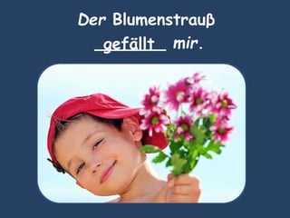 Der Blumenstrauβ
_______ mir.gefällt
 