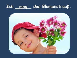 Ich ______ den Blumenstrauβ.mag
 