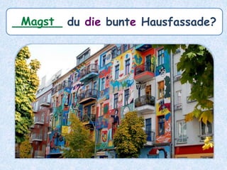 _______ du die bunte Hausfassade?Magst
 