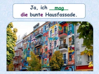 Ja, ich ______
die bunte Hausfassade.
mag
 