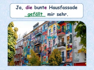 Ja, die bunte Hausfassade
_______ mir sehr.gefällt
 