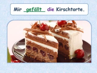 Mir _______ die Kirschtorte.gefällt
 