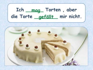 Ich ______ Torten , aber
die Torte ________ mir nicht.
mag
gefällt
 