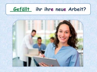 _______ ihr ihre neue Arbeit?Gefällt
 