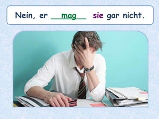 Nein, er _______ sie gar nicht.mag
 