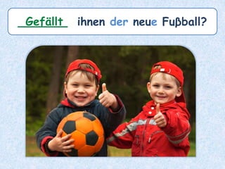 _______ ihnen der neue Fuβball?Gefällt
 