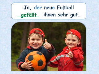 Ja, der neue Fuβball
_______ ihnen sehr gut.gefällt
 