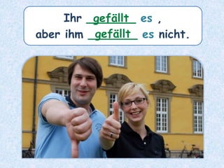 Ihr _______ es ,
aber ihm _______ es nicht.
gefällt
gefällt
 