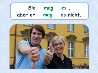 Sie _______ es ,
aber er _______ es nicht.
mag
mag
 