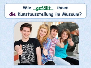 Wie _______ ihnen
die Kunstausstellung im Museum?
gefällt
 