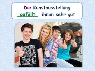 Die Kunstausstellung
_______ ihnen sehr gut.gefällt
 