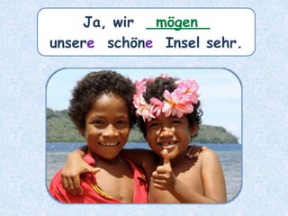 Ja, wir _______
unsere schöne Insel sehr.
mögen
 