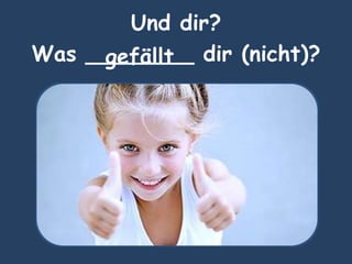 Und dir?
Was ________ dir (nicht)?gefällt
 