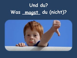Und du?
Was ______ du (nicht)?magst
 