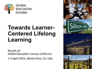 Towards Learner-
Centered Lifelong
Learning
Results	
  of	
  	
  
Global	
  Educa0on	
  Futures	
  California	
  	
  
1-­‐3	
  April	
  2015,	
  Menlo	
  Park,	
  CA,	
  USA	
  
 