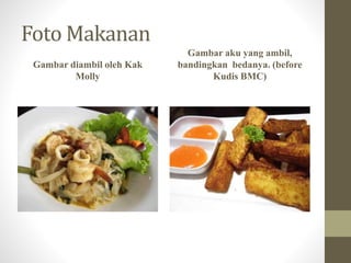 FotoMakanan 
Gambar diambil oleh Kak 
Molly 
Gambar aku yang ambil, 
bandingkan bedanya. (before 
Kudis BMC) 
 